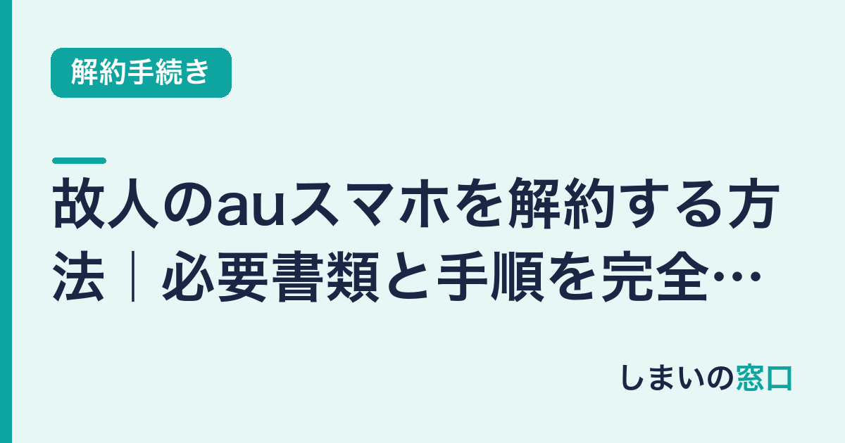 故人のauスマホを解約する方法｜必要書類と手順を完全ガイド