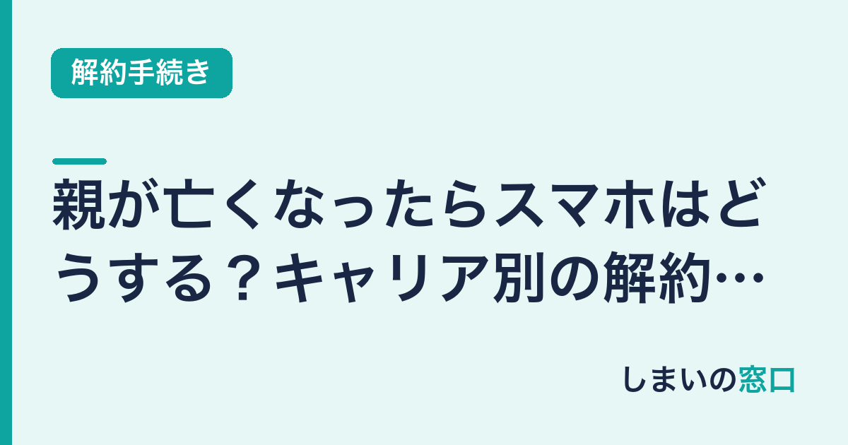 親が亡くなったらスマホはどうする？キャリア別の解約手順まとめ
